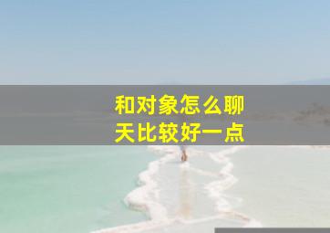 和对象怎么聊天比较好一点