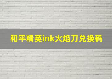 和平精英ink火焰刀兑换码