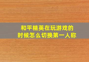 和平精英在玩游戏的时候怎么切换第一人称