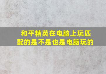 和平精英在电脑上玩匹配的是不是也是电脑玩的