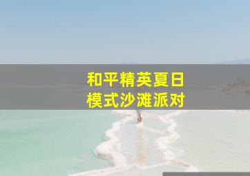 和平精英夏日模式沙滩派对