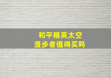 和平精英太空漫步者值得买吗