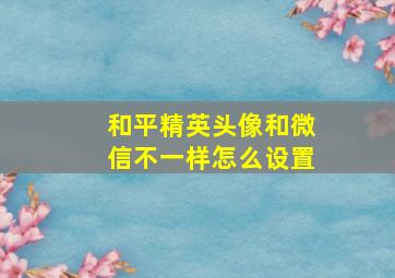 和平精英头像和微信不一样怎么设置