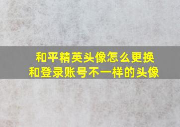 和平精英头像怎么更换和登录账号不一样的头像