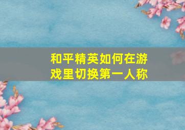 和平精英如何在游戏里切换第一人称