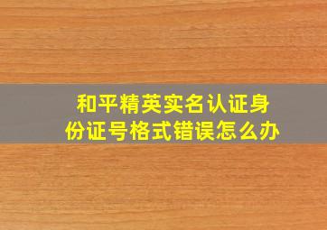 和平精英实名认证身份证号格式错误怎么办