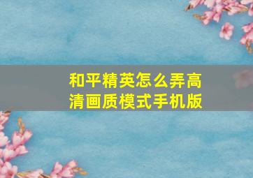 和平精英怎么弄高清画质模式手机版