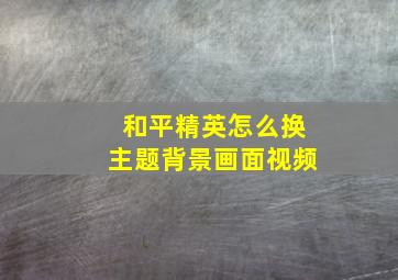 和平精英怎么换主题背景画面视频