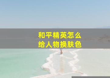 和平精英怎么给人物换肤色