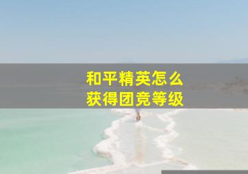 和平精英怎么获得团竞等级