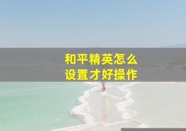 和平精英怎么设置才好操作