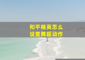 和平精英怎么设置舞蹈动作