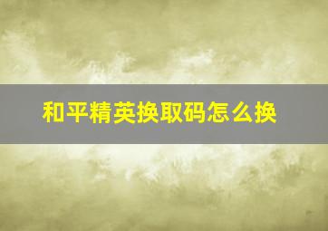 和平精英换取码怎么换