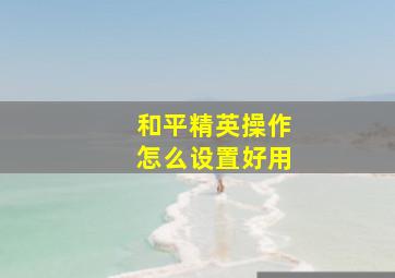 和平精英操作怎么设置好用