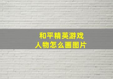 和平精英游戏人物怎么画图片