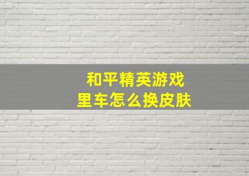 和平精英游戏里车怎么换皮肤