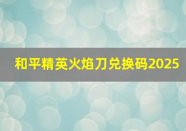 和平精英火焰刀兑换码2025