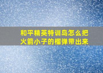 和平精英特训岛怎么把火箭小子的榴弹带出来