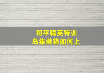 和平精英特训岛集装箱如何上