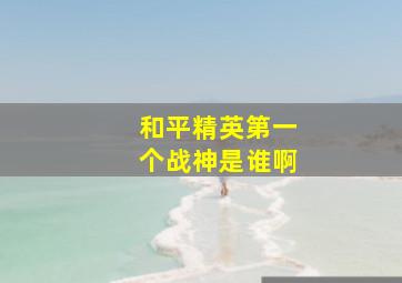 和平精英第一个战神是谁啊