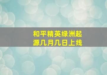 和平精英绿洲起源几月几日上线