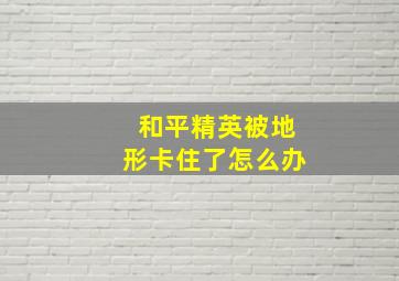 和平精英被地形卡住了怎么办