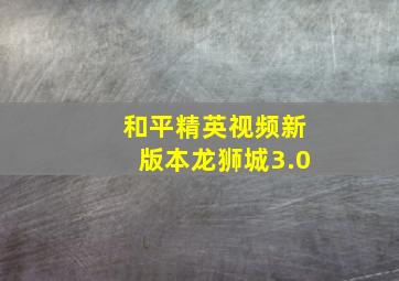 和平精英视频新版本龙狮城3.0