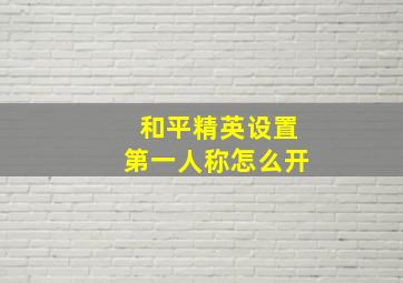 和平精英设置第一人称怎么开