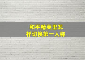 和平精英里怎样切换第一人称