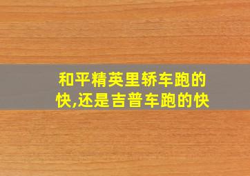 和平精英里轿车跑的快,还是吉普车跑的快