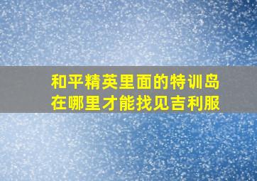 和平精英里面的特训岛在哪里才能找见吉利服