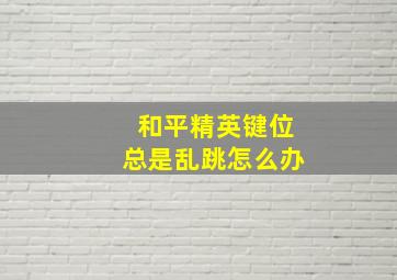 和平精英键位总是乱跳怎么办