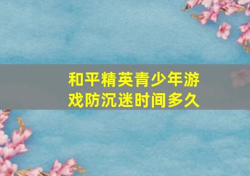 和平精英青少年游戏防沉迷时间多久