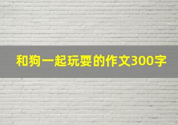 和狗一起玩耍的作文300字