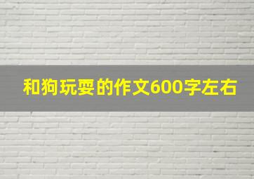 和狗玩耍的作文600字左右