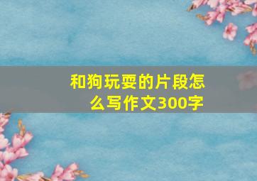 和狗玩耍的片段怎么写作文300字