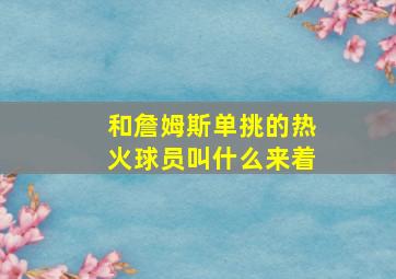 和詹姆斯单挑的热火球员叫什么来着