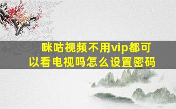 咪咕视频不用vip都可以看电视吗怎么设置密码