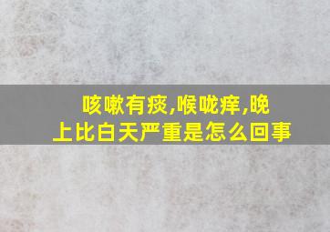 咳嗽有痰,喉咙痒,晚上比白天严重是怎么回事