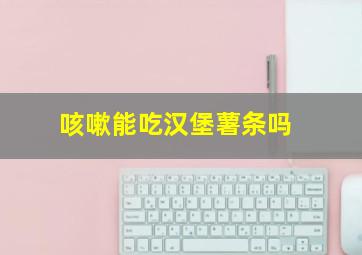 咳嗽能吃汉堡薯条吗