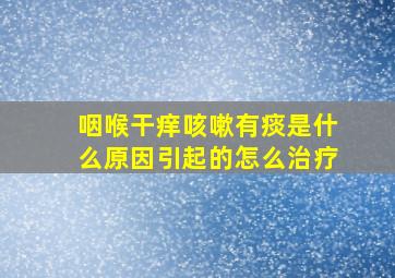 咽喉干痒咳嗽有痰是什么原因引起的怎么治疗