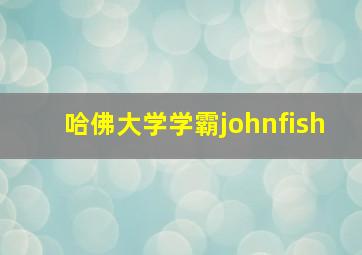 哈佛大学学霸johnfish