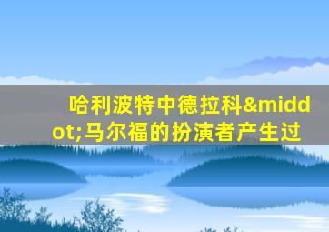 哈利波特中德拉科·马尔福的扮演者产生过