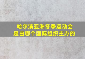 哈尔滨亚洲冬季运动会是由哪个国际组织主办的