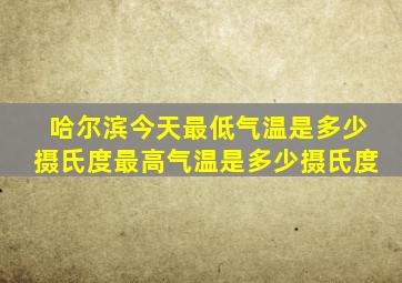 哈尔滨今天最低气温是多少摄氏度最高气温是多少摄氏度