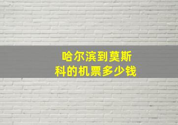 哈尔滨到莫斯科的机票多少钱