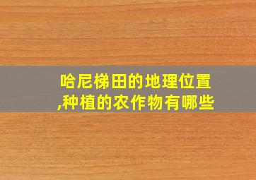 哈尼梯田的地理位置,种植的农作物有哪些