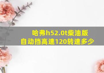 哈弗h52.0t柴油版自动挡高速120转速多少