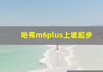 哈弗m6plus上坡起步