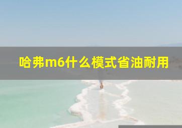 哈弗m6什么模式省油耐用